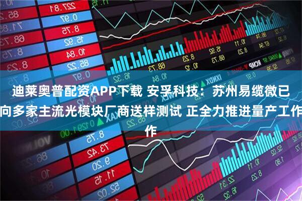 迪莱奥普配资APP下载 安孚科技：苏州易缆微已向多家主流光模块厂商送样测试 正全力推进量产工作