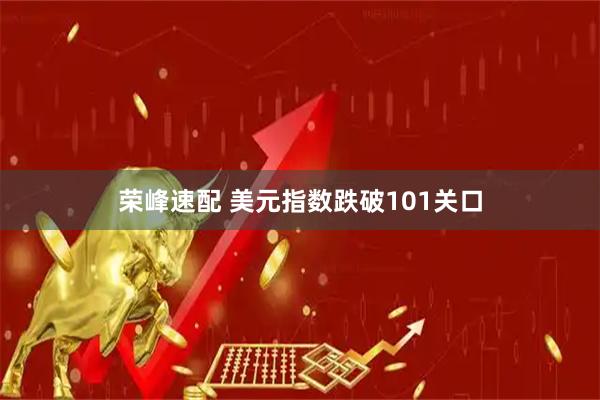 荣峰速配 美元指数跌破101关口