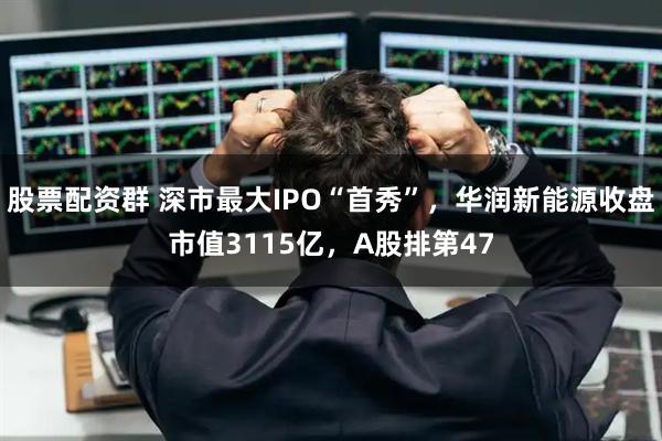 股票配资群 深市最大IPO“首秀”，华润新能源收盘市值3115亿，A股排第47